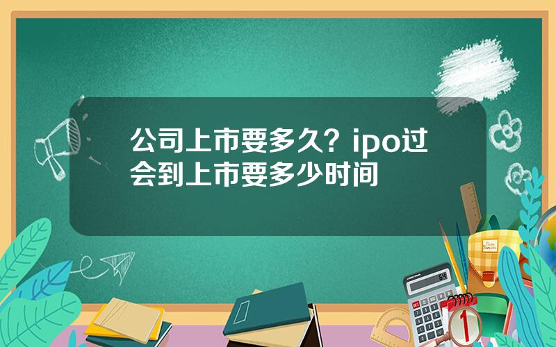 公司上市要多久？ipo过会到上市要多少时间
