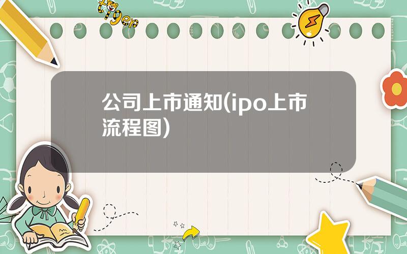 公司上市通知(ipo上市流程图)