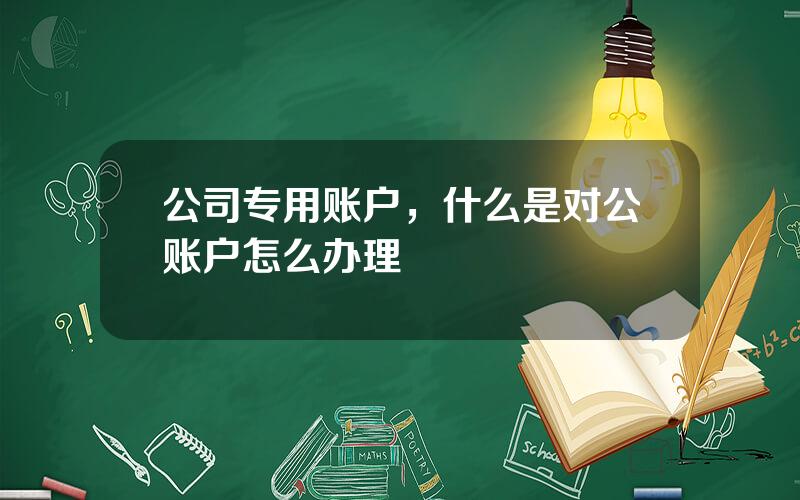 公司专用账户，什么是对公账户怎么办理