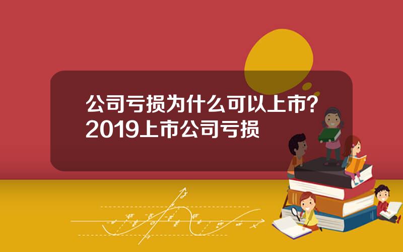 公司亏损为什么可以上市？2019上市公司亏损
