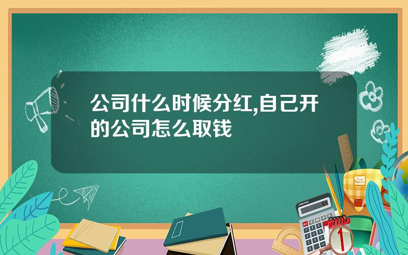 公司什么时候分红,自己开的公司怎么取钱