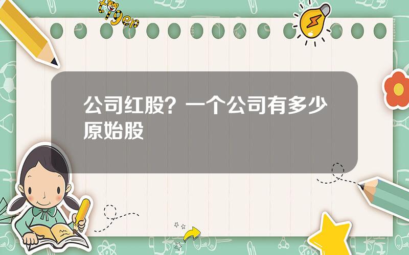 公司红股？一个公司有多少原始股