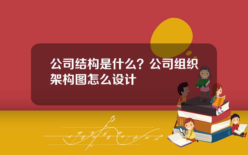 公司结构是什么？公司组织架构图怎么设计