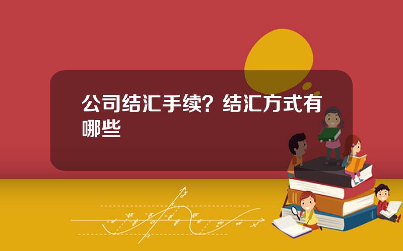公司结汇手续？结汇方式有哪些