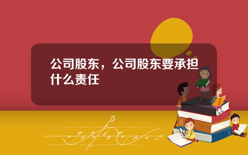 公司股东，公司股东要承担什么责任