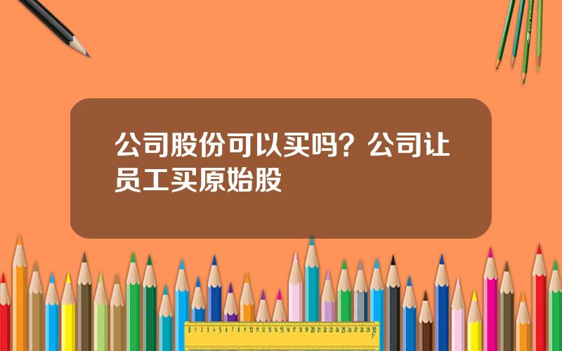 公司股份可以买吗？公司让员工买原始股