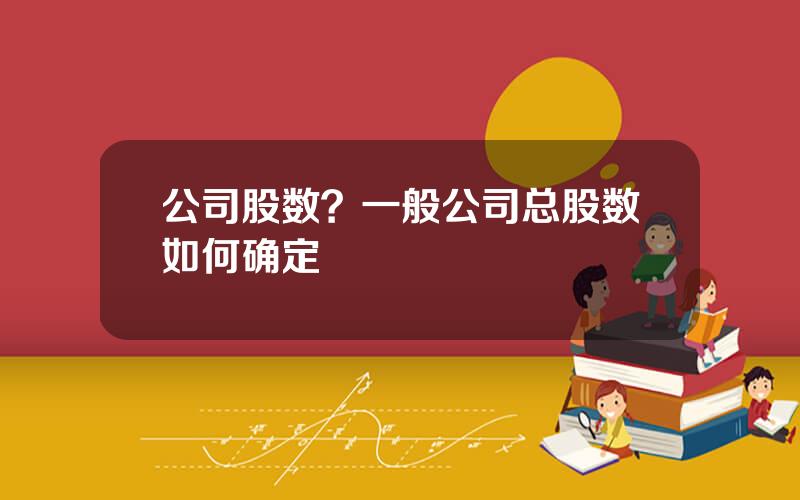 公司股数？一般公司总股数如何确定