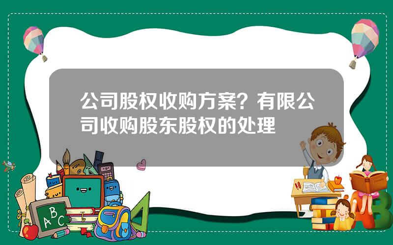 公司股权收购方案？有限公司收购股东股权的处理