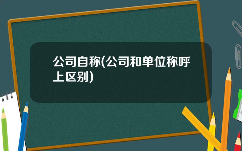 公司自称(公司和单位称呼上区别)
