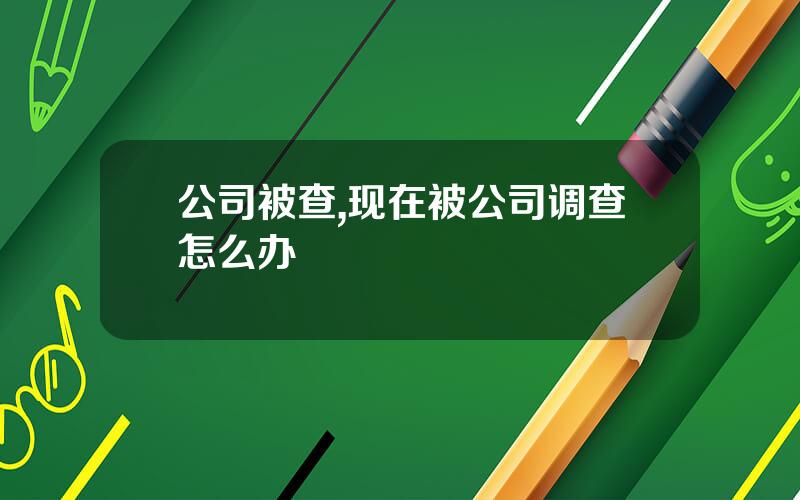 公司被查,现在被公司调查怎么办