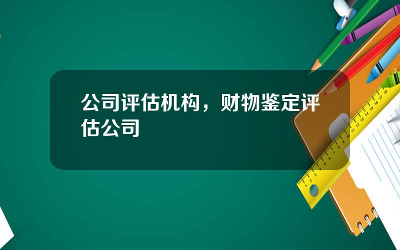 公司评估机构，财物鉴定评估公司
