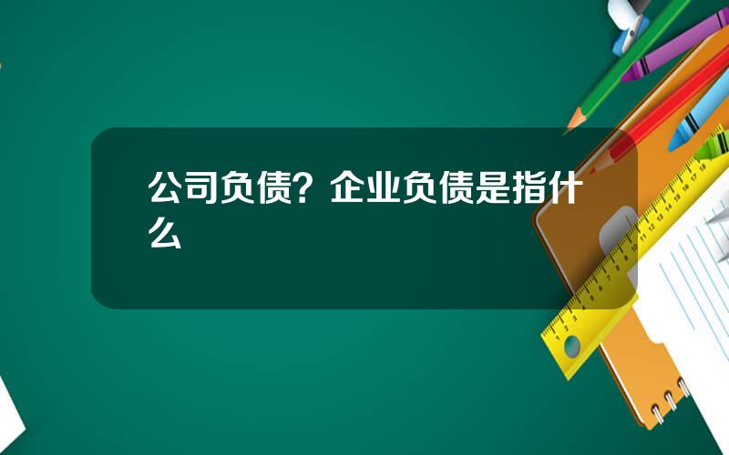 公司负债？企业负债是指什么