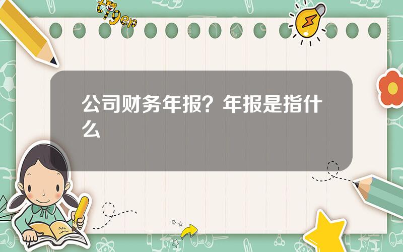 公司财务年报？年报是指什么
