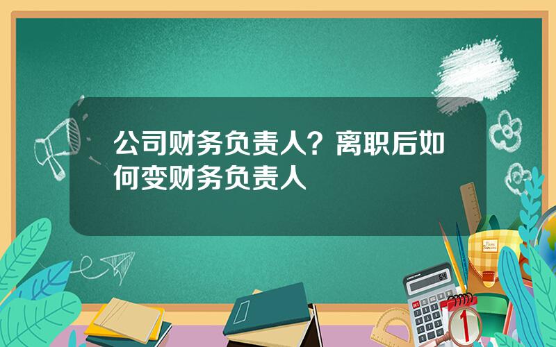 公司财务负责人？离职后如何变财务负责人
