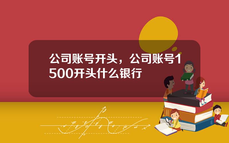 公司账号开头，公司账号1500开头什么银行