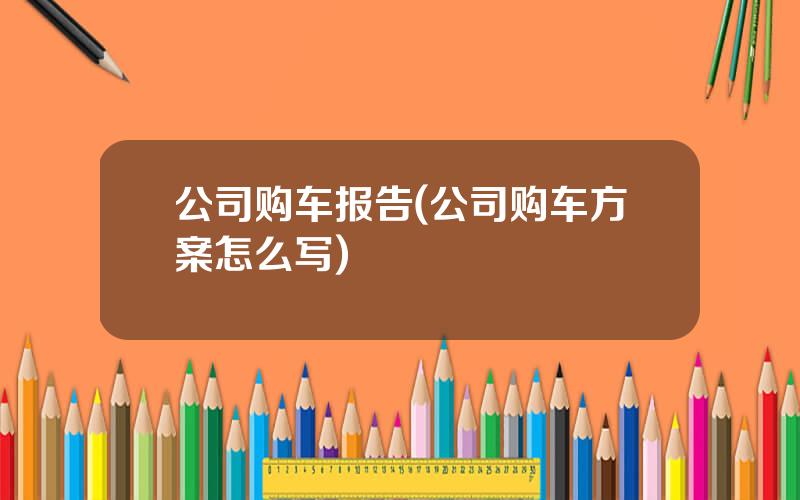 公司购车报告(公司购车方案怎么写)