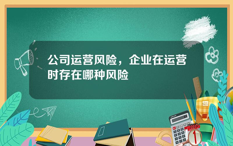 公司运营风险，企业在运营时存在哪种风险