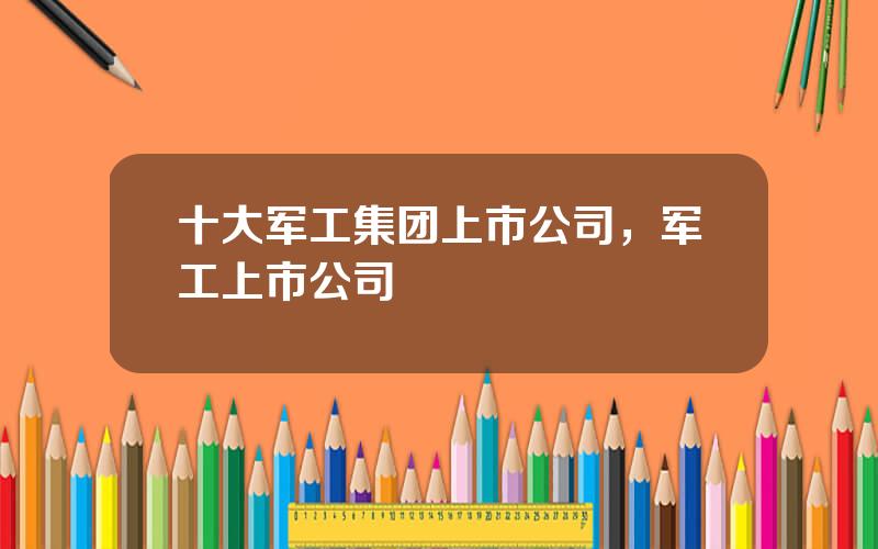 十大军工集团上市公司，军工上市公司