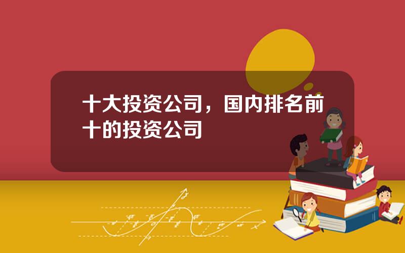 十大投资公司，国内排名前十的投资公司