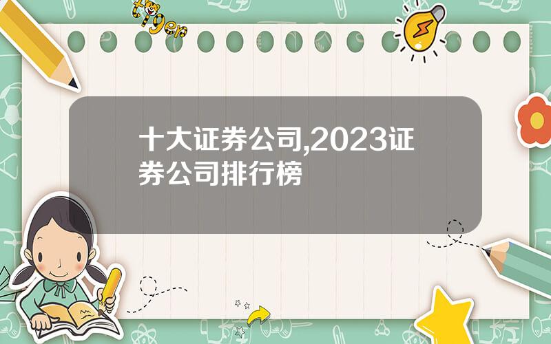 十大证券公司,2023证券公司排行榜