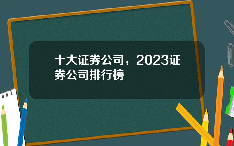 十大证券公司，2023证券公司排行榜