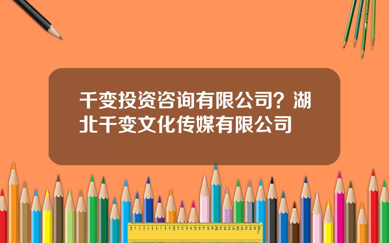 千变投资咨询有限公司？湖北千变文化传媒有限公司