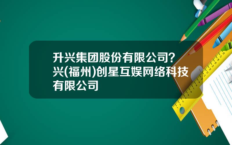 升兴集团股份有限公司？昇兴(福州)创星互娱网络科技有限公司