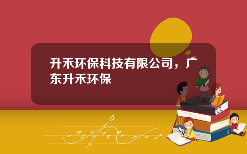 升禾环保科技有限公司，广东升禾环保