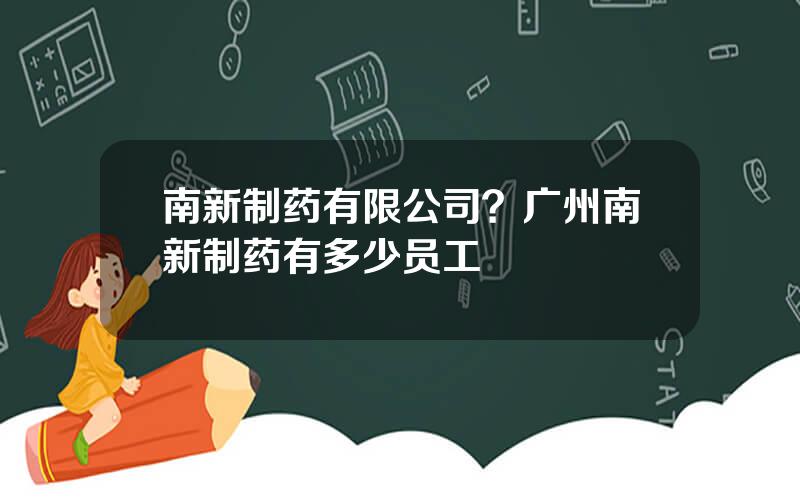 南新制药有限公司？广州南新制药有多少员工