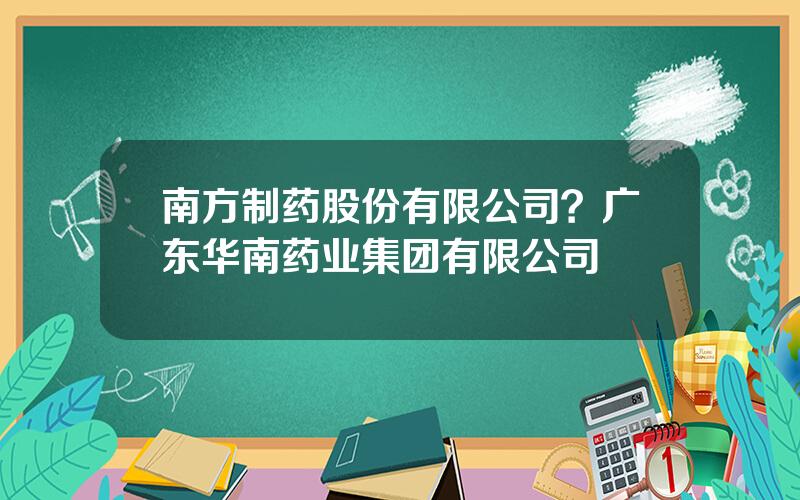 南方制药股份有限公司？广东华南药业集团有限公司