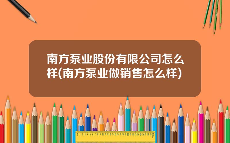南方泵业股份有限公司怎么样(南方泵业做销售怎么样)