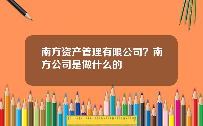 南方资产管理有限公司？南方公司是做什么的