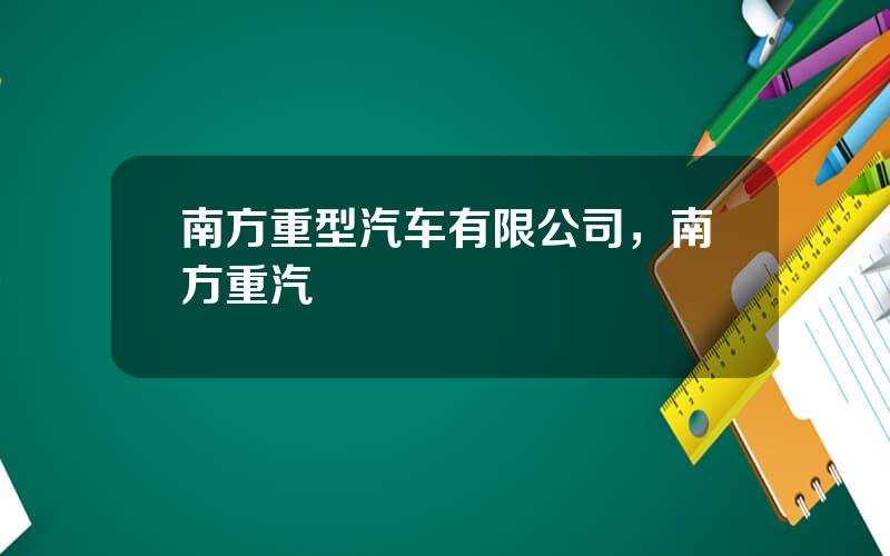 南方重型汽车有限公司，南方重汽
