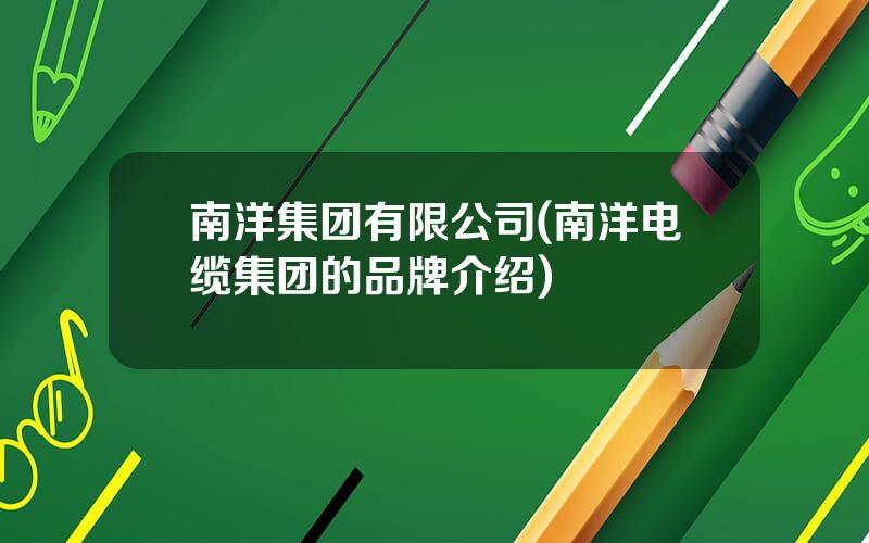 南洋集团有限公司(南洋电缆集团的品牌介绍)