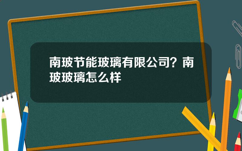 南玻节能玻璃有限公司？南玻玻璃怎么样