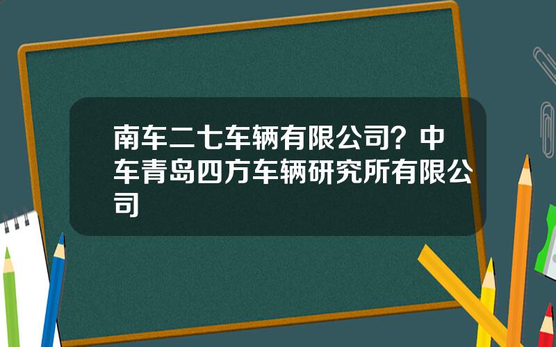 南车二七车辆有限公司？中车青岛四方车辆研究所有限公司