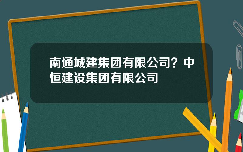 南通城建集团有限公司？中恒建设集团有限公司