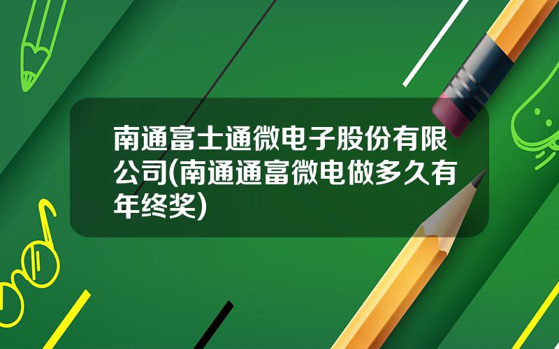 南通富士通微电子股份有限公司(南通通富微电做多久有年终奖)