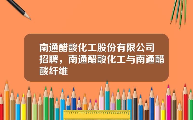南通醋酸化工股份有限公司招聘，南通醋酸化工与南通醋酸纤维