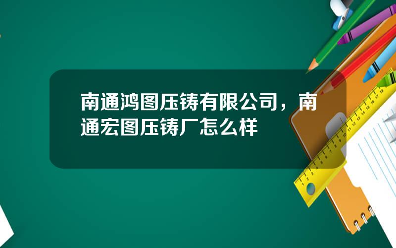 南通鸿图压铸有限公司，南通宏图压铸厂怎么样