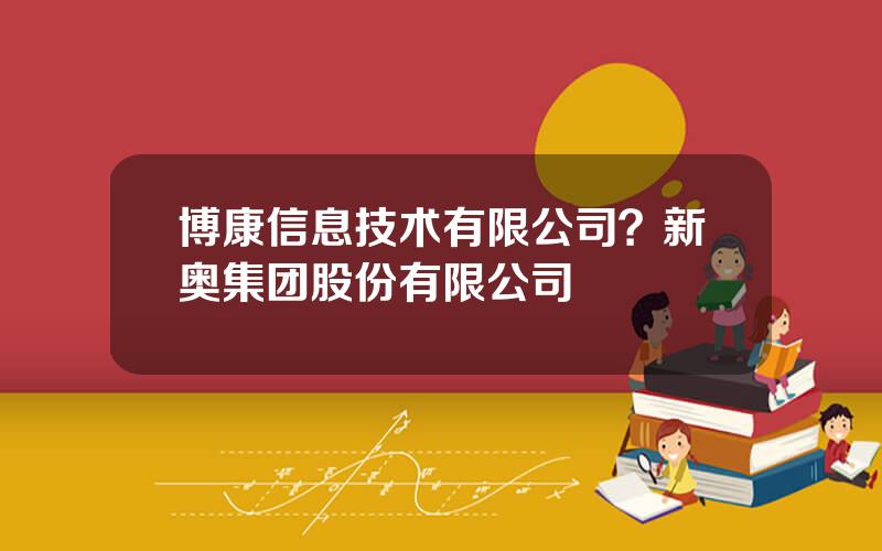 博康信息技术有限公司？新奥集团股份有限公司
