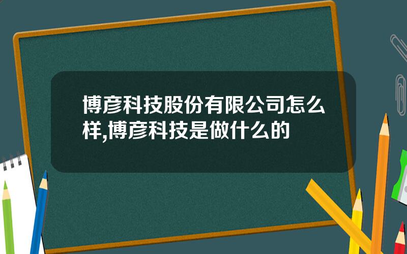 博彦科技股份有限公司怎么样,博彦科技是做什么的