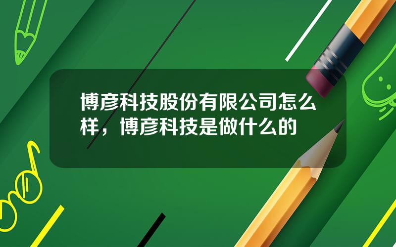 博彦科技股份有限公司怎么样，博彦科技是做什么的