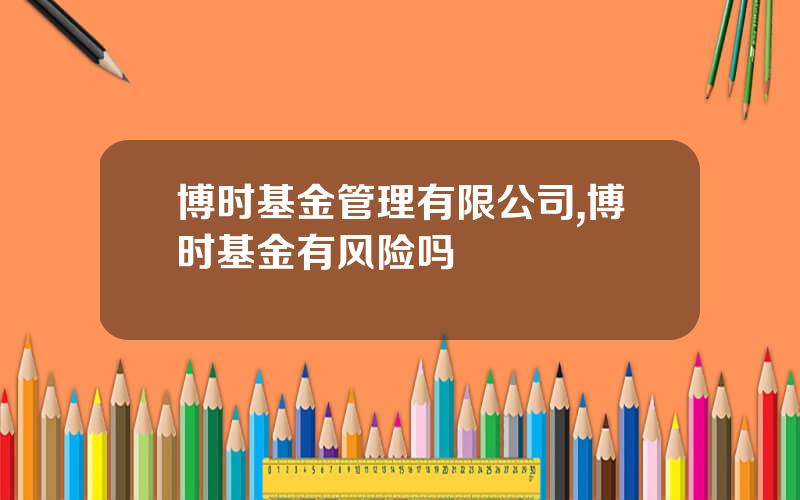 博时基金管理有限公司,博时基金有风险吗