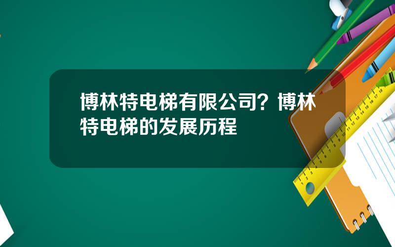 博林特电梯有限公司？博林特电梯的发展历程