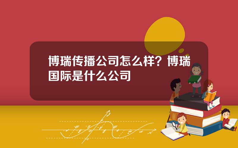 博瑞传播公司怎么样？博瑞国际是什么公司