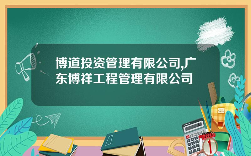 博道投资管理有限公司,广东博祥工程管理有限公司