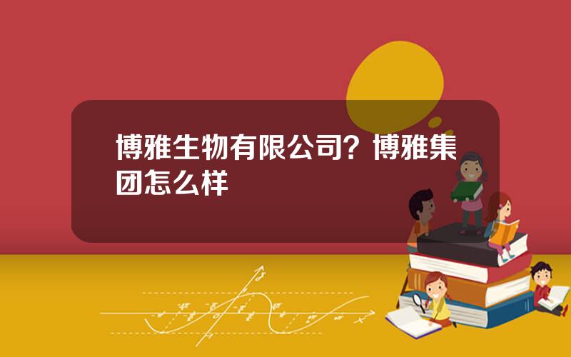 博雅生物有限公司？博雅集团怎么样