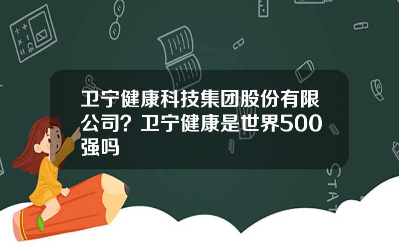 卫宁健康科技集团股份有限公司？卫宁健康是世界500强吗