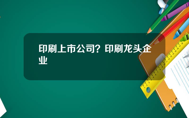 印刷上市公司？印刷龙头企业